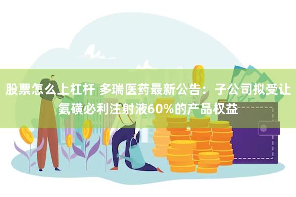 股票怎么上杠杆 多瑞医药最新公告：子公司拟受让氨磺必利注射液60%的产品权益