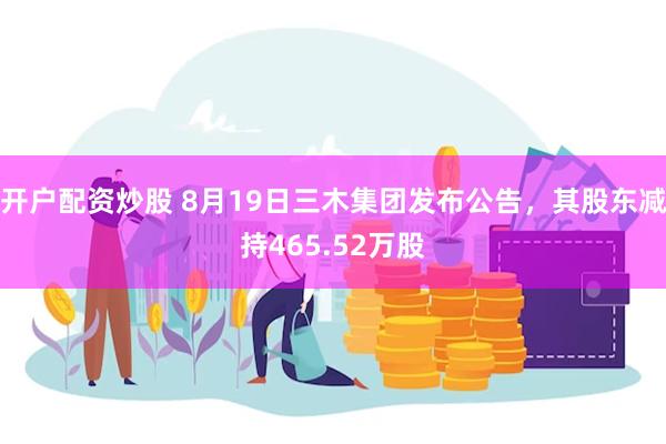 开户配资炒股 8月19日三木集团发布公告，其股东减持465.52万股