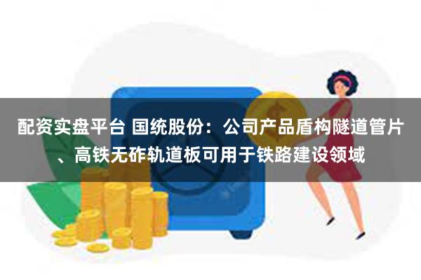 配资实盘平台 国统股份：公司产品盾构隧道管片、高铁无砟轨道板可用于铁路建设领域