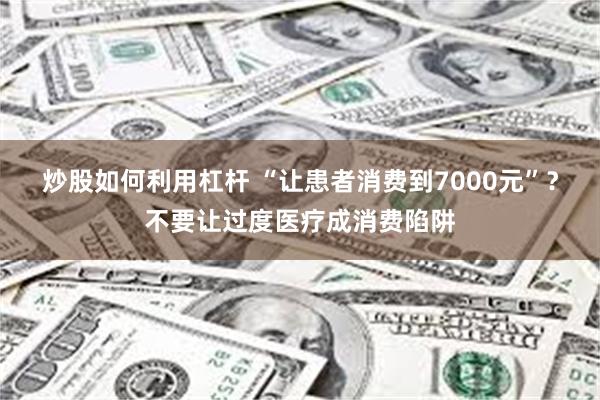 炒股如何利用杠杆 “让患者消费到7000元”？不要让过度医疗成消费陷阱