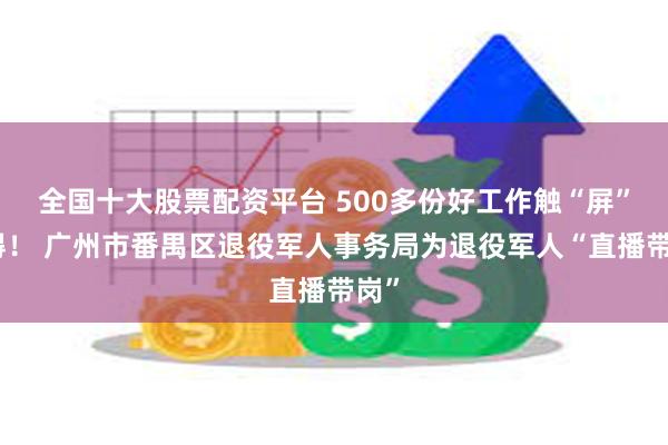 全国十大股票配资平台 500多份好工作触“屏”可得！ 广州市番禺区退役军人事务局为退役军人“直播带岗”