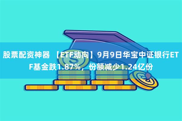 股票配资神器 【ETF动向】9月9日华宝中证银行ETF基金跌1.87%，份额减少1.24亿份