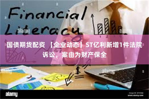 国债期货配资 【企业动态】ST亿利新增1件法院诉讼，案由为财产保全