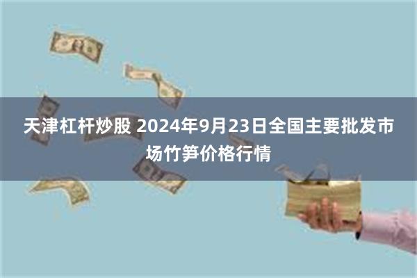 天津杠杆炒股 2024年9月23日全国主要批发市场竹笋价格行情