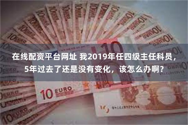 在线配资平台网址 我2019年任四级主任科员，5年过去了还是没有变化，该怎么办啊？