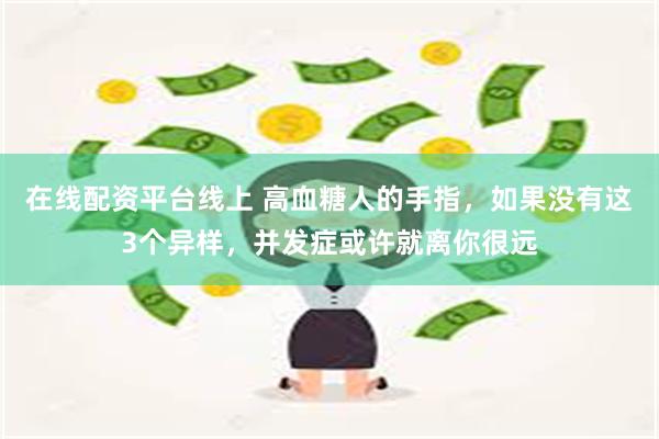 在线配资平台线上 高血糖人的手指，如果没有这3个异样，并发症或许就离你很远