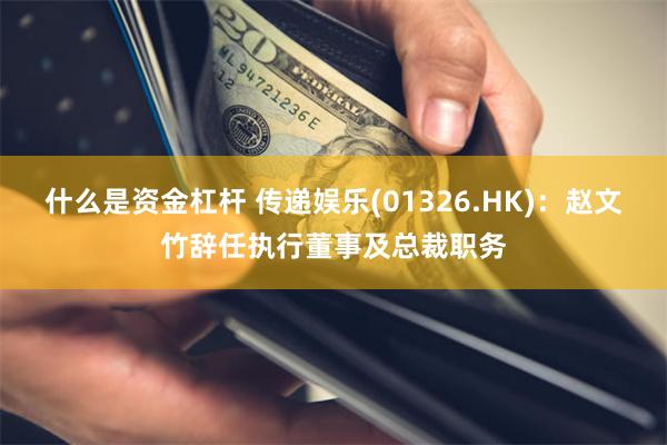 什么是资金杠杆 传递娱乐(01326.HK)：赵文竹辞任执行董事及总裁职务