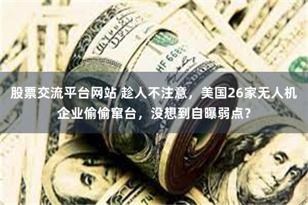 股票交流平台网站 趁人不注意，美国26家无人机企业偷偷窜台，没想到自曝弱点？