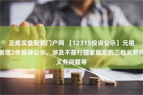 正规实盘配资门户网 【12315投诉公示】元祖股份新增2件投诉公示，涉及不履行国家规定的三包义务问题等