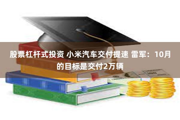 股票杠杆式投资 小米汽车交付提速 雷军：10月的目标是交付2万辆