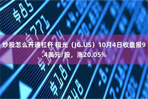 炒股怎么开通杠杆 极光（JG.US）10月4日收盘报9.4美元/股，涨20.05%