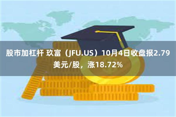 股市加杠杆 玖富（JFU.US）10月4日收盘报2.79美元/股，涨18.72%