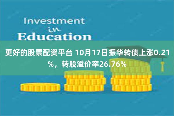 更好的股票配资平台 10月17日振华转债上涨0.21%，转股溢价率26.76%