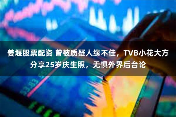 姜堰股票配资 曾被质疑人缘不佳，TVB小花大方分享25岁庆生照，无惧外界后台论