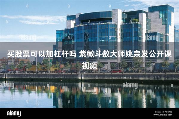 买股票可以加杠杆吗 紫微斗数大师姚宗发公开课视频