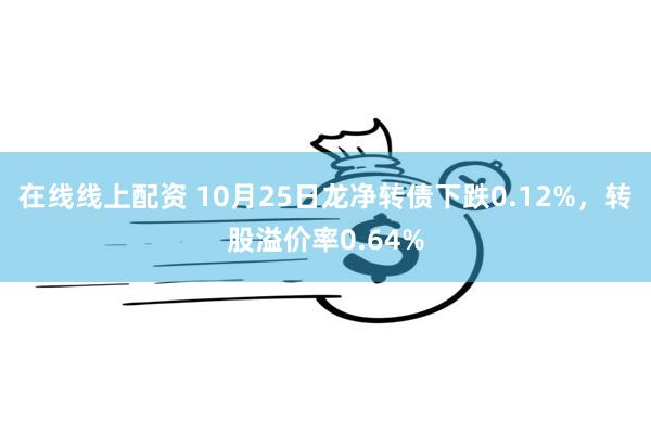 在线线上配资 10月25日龙净转债下跌0.12%，转股溢价率0.64%