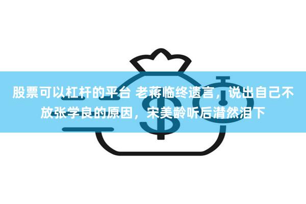 股票可以杠杆的平台 老蒋临终遗言，说出自己不放张学良的原因，宋美龄听后潸然泪下