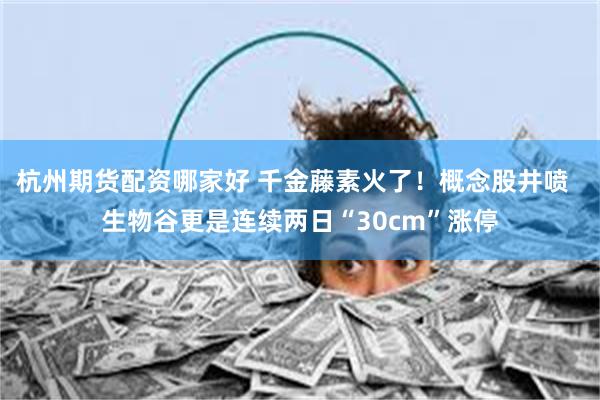 杭州期货配资哪家好 千金藤素火了！概念股井喷  生物谷更是连续两日“30cm”涨停