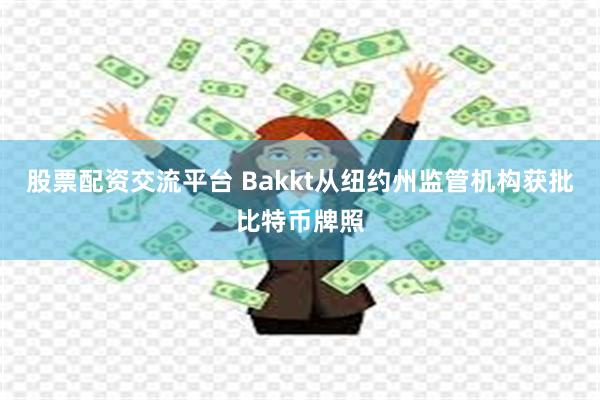 股票配资交流平台 Bakkt从纽约州监管机构获批比特币牌照