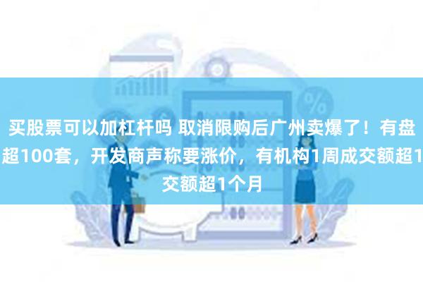 买股票可以加杠杆吗 取消限购后广州卖爆了！有盘卖了超100套，开发商声称要涨价，有机构1周成交额超1个月