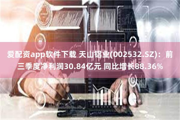 爱配资app软件下载 天山铝业(002532.SZ)：前三季度净利润30.84亿元 同比增长88.36%