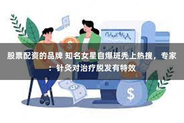 股票配资的品牌 知名女星自爆斑秃上热搜，专家：针灸对治疗脱发有特效