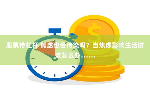 股票带杠杆 焦虑也会传染吗？当焦虑影响生活时该怎么办……