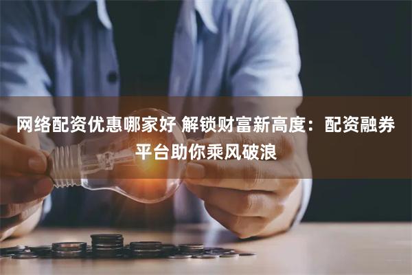 网络配资优惠哪家好 解锁财富新高度：配资融券平台助你乘风破浪