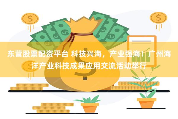 东营股票配资平台 科技兴海，产业强海！广州海洋产业科技成果应用交流活动举行