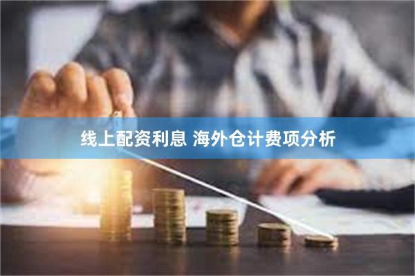 线上配资利息 海外仓计费项分析