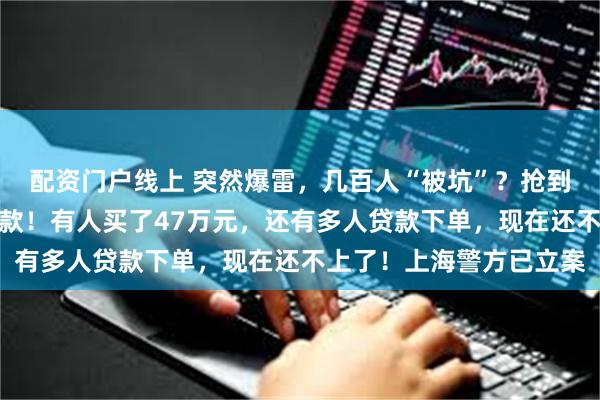 配资门户线上 突然爆雷，几百人“被坑”？抢到黄金，平台不发货不退款！有人买了47万元，还有多人贷款下单，现在还不上了！上海警方已立案