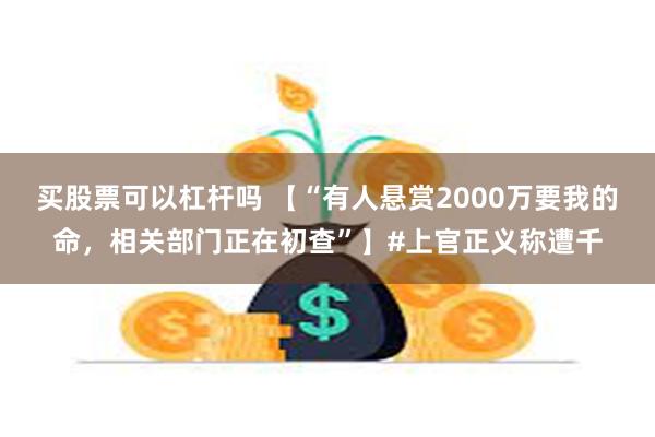 买股票可以杠杆吗 【“有人悬赏2000万要我的命，相关部门正在初查”】#上官正义称遭千