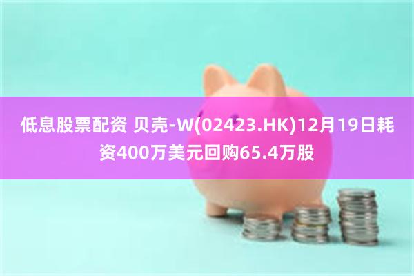 低息股票配资 贝壳-W(02423.HK)12月19日耗资400万美元回购65.4万股