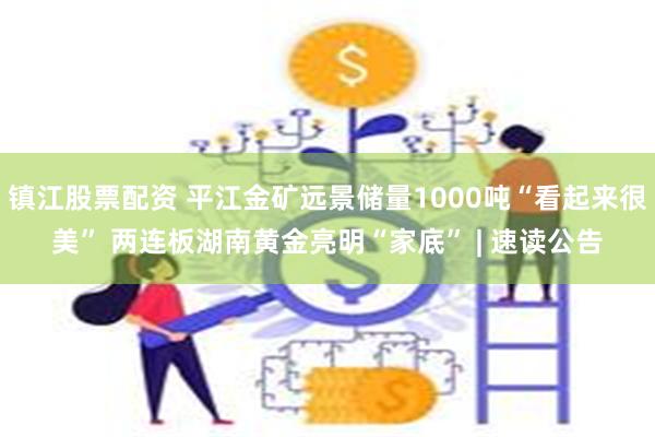 镇江股票配资 平江金矿远景储量1000吨“看起来很美” 两连板湖南黄金亮明“家底” | 速读公告