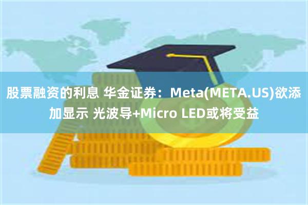 股票融资的利息 华金证券：Meta(META.US)欲添加显示 光波导+Micro LED或将受益