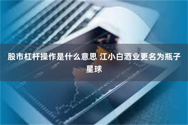 股市杠杆操作是什么意思 江小白酒业更名为瓶子星球