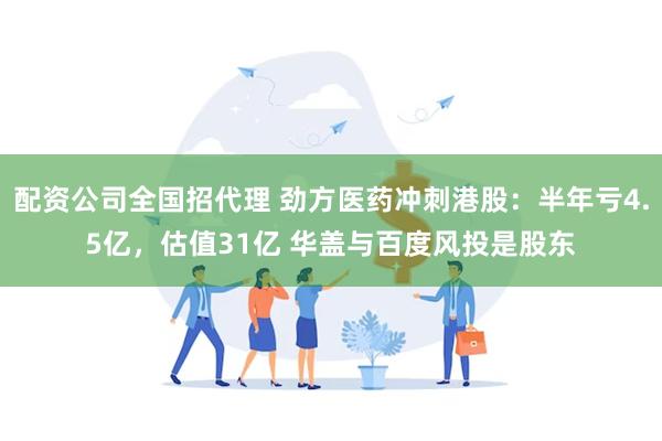 配资公司全国招代理 劲方医药冲刺港股：半年亏4.5亿，估值31亿 华盖与百度风投是股东