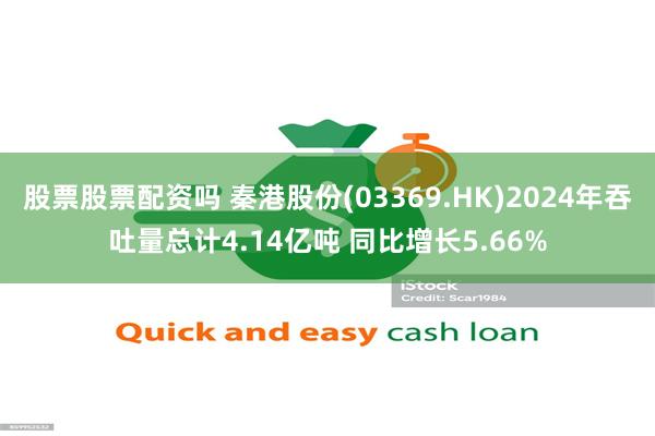 股票股票配资吗 秦港股份(03369.HK)2024年吞吐量总计4.14亿吨 同比增长5.66%