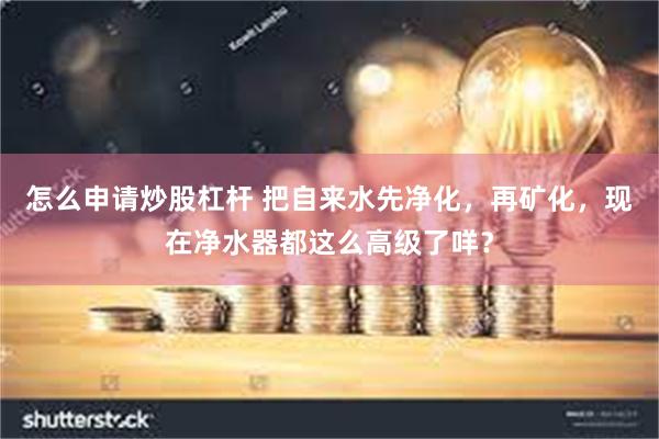 怎么申请炒股杠杆 把自来水先净化，再矿化，现在净水器都这么高级了咩？