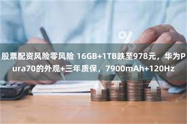 股票配资风险零风险 16GB+1TB跌至978元，华为Pura70的外观+三年质保，7900mAh+120Hz