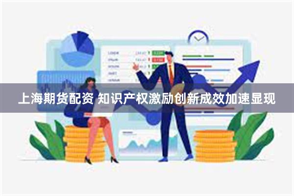 上海期货配资 知识产权激励创新成效加速显现