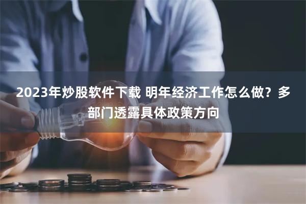 2023年炒股软件下载 明年经济工作怎么做？多部门透露具体政策方向