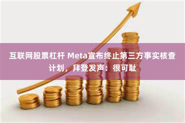 互联网股票杠杆 Meta宣布终止第三方事实核查计划，拜登发声：很可耻