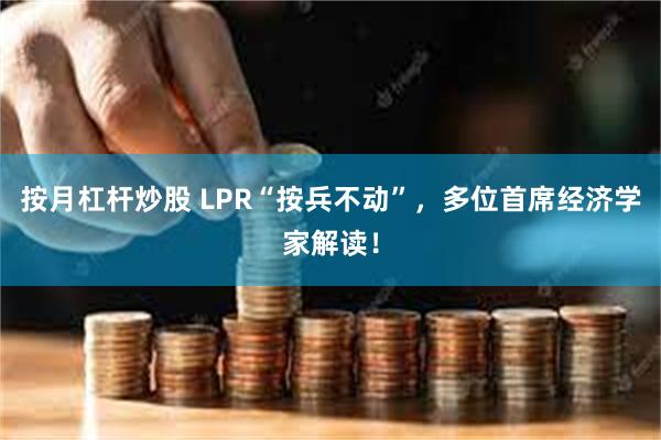 按月杠杆炒股 LPR“按兵不动”，多位首席经济学家解读！