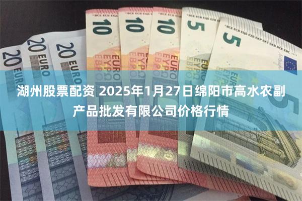 湖州股票配资 2025年1月27日绵阳市高水农副产品批发有限公司价格行情