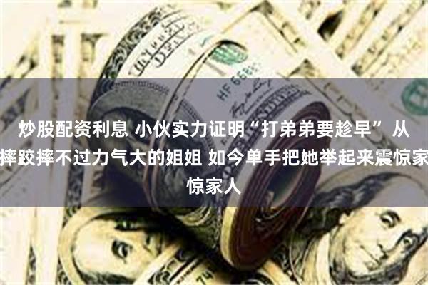 炒股配资利息 小伙实力证明“打弟弟要趁早” 从小摔跤摔不过力气大的姐姐 如今单手把她举起来震惊家人