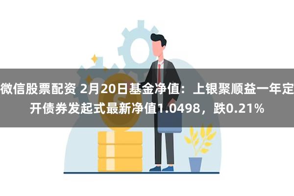 微信股票配资 2月20日基金净值：上银聚顺益一年定开债券发起式最新净值1.0498，跌0.21%