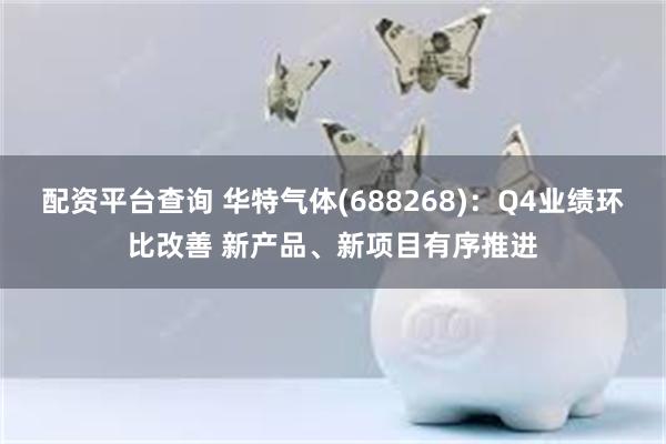 配资平台查询 华特气体(688268)：Q4业绩环比改善 新产品、新项目有序推进