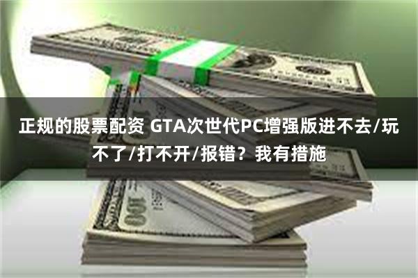 正规的股票配资 GTA次世代PC增强版进不去/玩不了/打不开/报错？我有措施