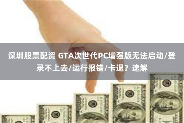 深圳股票配资 GTA次世代PC增强版无法启动/登录不上去/运行报错/卡退？速解